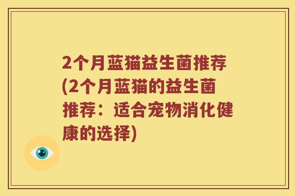 2个月蓝猫益生菌推荐(2个月蓝猫的益生菌推荐：适合宠物消化健康的选择)