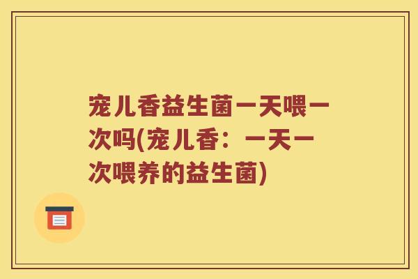 宠儿香益生菌一天喂一次吗(宠儿香：一天一次喂养的益生菌)