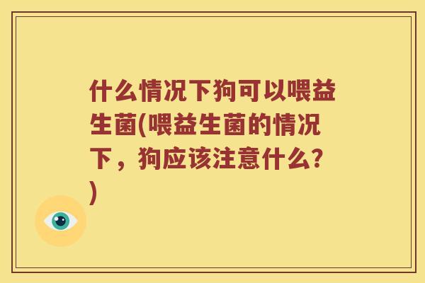 什么情况下狗可以喂益生菌(喂益生菌的情况下，狗应该注意什么？)