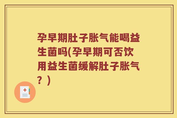 孕早期肚子胀气能喝益生菌吗(孕早期可否饮用益生菌缓解肚子胀气？)