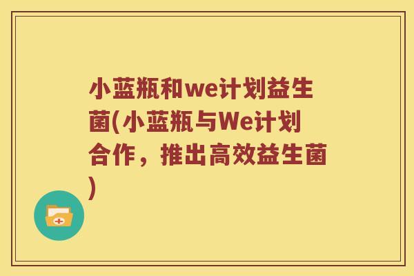 小蓝瓶和we计划益生菌(小蓝瓶与We计划合作，推出高效益生菌)
