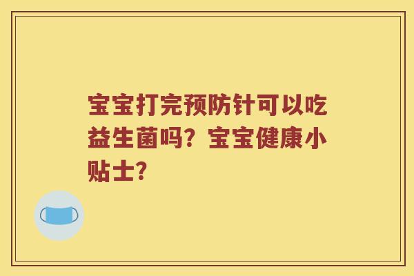 宝宝打完针可以吃益生菌吗？宝宝健康小贴士？