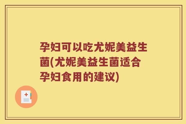 孕妇可以吃尤妮美益生菌(尤妮美益生菌适合孕妇食用的建议)