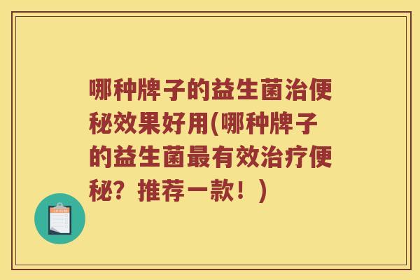 哪种牌子的益生菌治便秘效果好用(哪种牌子的益生菌最有效治疗便秘？推荐一款！)
