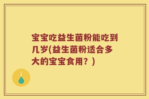宝宝吃益生菌粉能吃到几岁(益生菌粉适合多大的宝宝食用？)