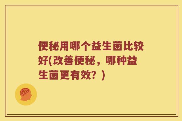 用哪个益生菌比较好(改善,哪种益生菌更有效?) 用哪个益生菌比较好(改善,哪种益生菌更有效?)