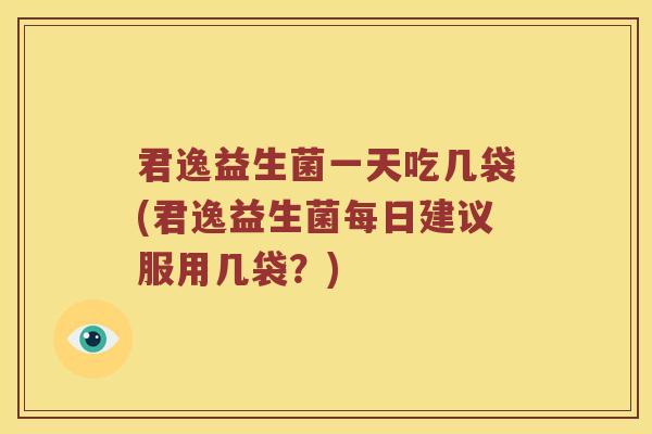 君逸益生菌一天吃几袋(君逸益生菌每日建议服用几袋？)