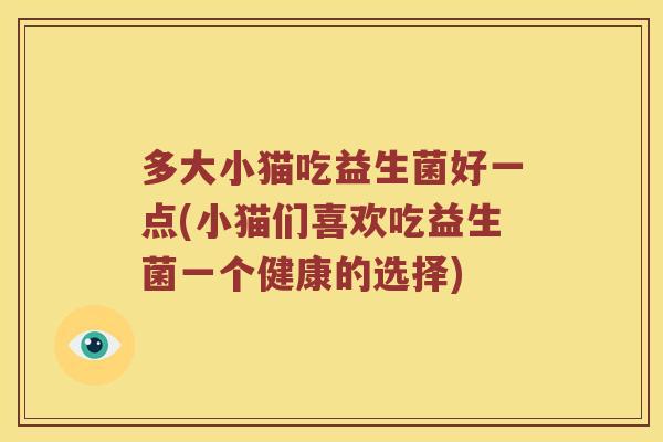 多大小猫吃益生菌好一点(小猫们喜欢吃益生菌一个健康的选择)