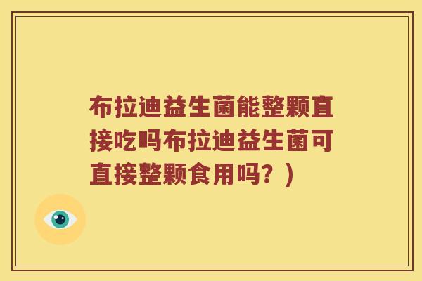 布拉迪益生菌能整颗直接吃吗布拉迪益生菌可直接整颗食用吗？)