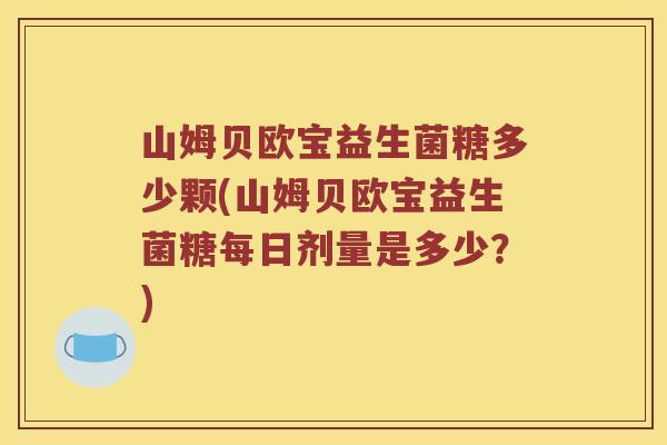山姆贝欧宝益生菌糖多少颗(山姆贝欧宝益生菌糖每日剂量是多少?) 山姆贝欧宝益生菌糖多少颗(山姆贝欧宝益生菌糖每日剂量是多少?)