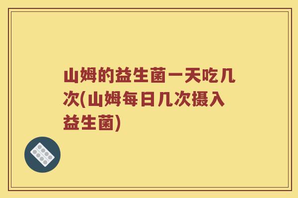 山姆的益生菌一天吃几次(山姆每日几次摄入益生菌)