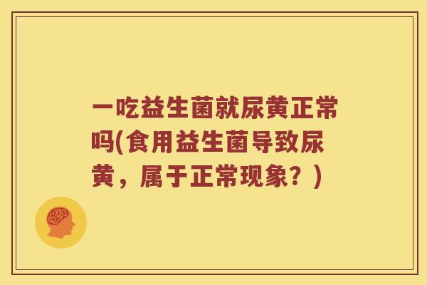 一吃益生菌就尿黄正常吗(食用益生菌导致尿黄，属于正常现象？)