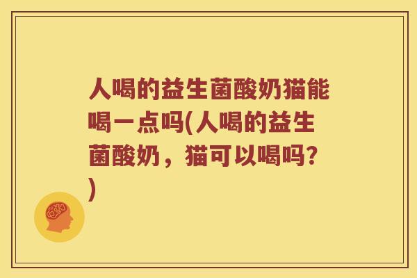 人喝的益生菌酸奶猫能喝一点吗(人喝的益生菌酸奶，猫可以喝吗？)
