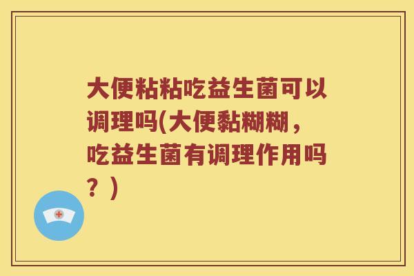 大便粘粘吃益生菌可以调理吗(大便黏糊糊，吃益生菌有调理作用吗？)