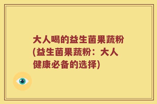 大人喝的益生菌果蔬粉(益生菌果蔬粉:大人健康必备的选择) 大人喝的益生菌果蔬粉(益生菌果蔬粉:大人健康必备的选择)