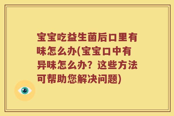 宝宝吃益生菌后口里有味怎么办(宝宝口中有异味怎么办？这些方法可帮助您解决问题)