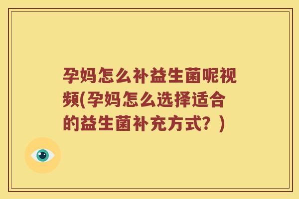 孕妈怎么补益生菌呢视频(孕妈怎么选择适合的益生菌补充方式？)