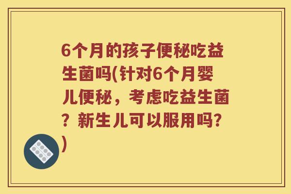 6个月的孩子吃益生菌吗(针对6个月婴儿,考虑吃益生菌?新生儿可以服用吗?) 6个月的孩子吃益生菌吗(针对6个月婴儿,考虑吃益生菌?新生儿可以服用吗?)