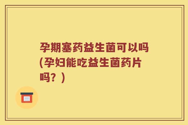孕期塞药益生菌可以吗(孕妇能吃益生菌药片吗？)