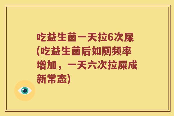 吃益生菌一天拉6次屎(吃益生菌后如厕频率增加,一天六次拉屎成新常态) 吃益生菌一天拉6次屎(吃益生菌后如厕频率增加,一天六次拉屎成新常态)