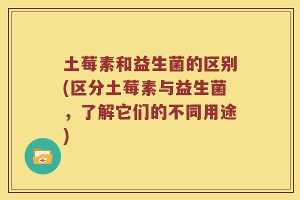 土莓素和益生菌的区别(区分土莓素与益生菌,了解它们的不同用途) 土莓素和益生菌的区别(区分土莓素与益生菌,了解它们的不同用途)