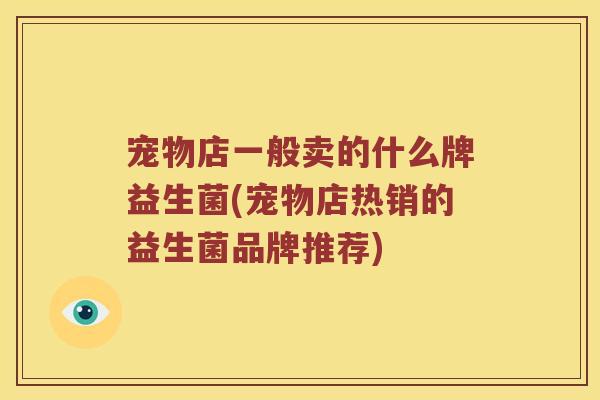 宠物店一般卖的什么牌益生菌(宠物店热销的益生菌品牌推荐) 宠物店一般卖的什么牌益生菌(宠物店热销的益生菌品牌推荐)