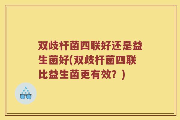 双歧杆菌四联好还是益生菌好(双歧杆菌四联比益生菌更有效？)