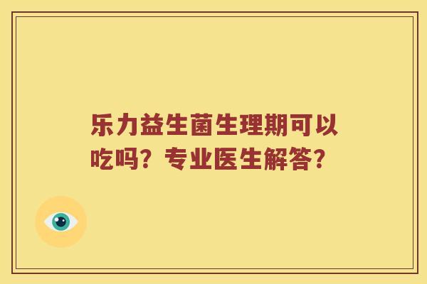 乐力益生菌生理期可以吃吗？专业医生解答？