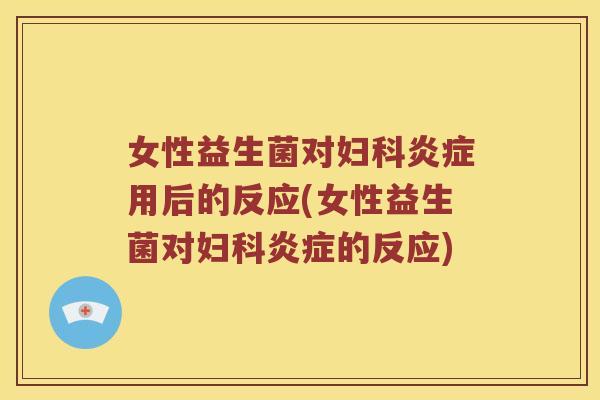 女性益生菌对妇科炎症用后的反应(女性益生菌对妇科炎症的反应)