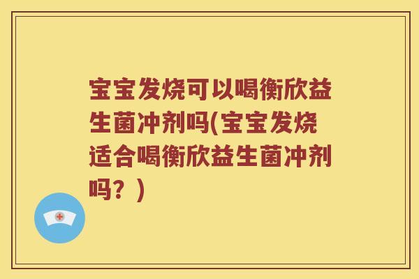 宝宝发烧可以喝衡欣益生菌冲剂吗(宝宝发烧适合喝衡欣益生菌冲剂吗？)