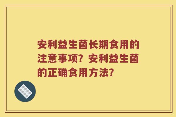 安利益生菌长期食用的注意事项？安利益生菌的正确食用方法？