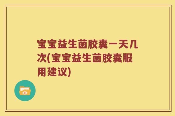 宝宝益生菌胶囊一天几次(宝宝益生菌胶囊服用建议)