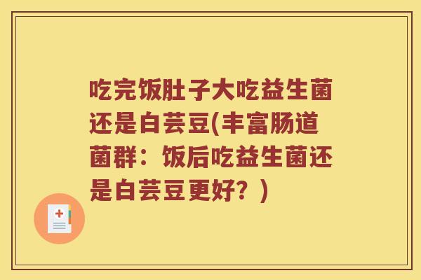 吃完饭肚子大吃益生菌还是白芸豆(丰富肠道菌群：饭后吃益生菌还是白芸豆更好？)