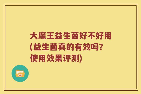 大魔王益生菌好不好用(益生菌真的有效吗？使用效果评测)