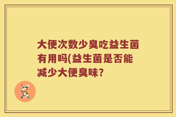 大便次数少臭吃益生菌有用吗(益生菌是否能减少大便臭味？