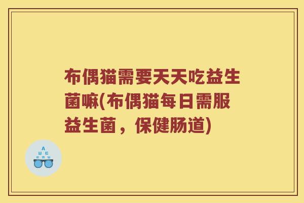 布偶猫需要天天吃益生菌嘛(布偶猫每日需服益生菌，保健肠道)