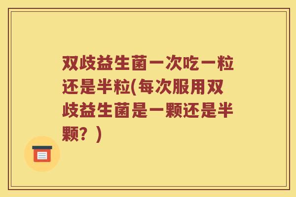 双歧益生菌一次吃一粒还是半粒(每次服用双歧益生菌是一颗还是半颗？)