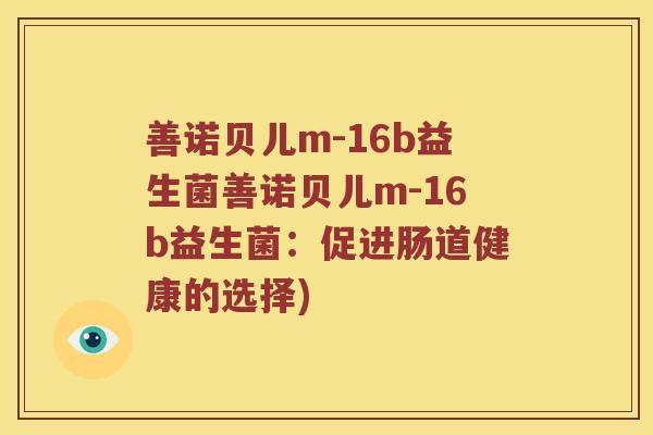 善诺贝儿m-16b益生菌善诺贝儿m-16b益生菌:促进肠道健康的选择) 善诺贝儿m-16b益生菌善诺贝儿m-16b益生菌:促进肠道健康的选择)