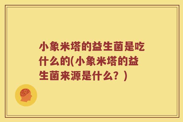 小象米塔的益生菌是吃什么的(小象米塔的益生菌来源是什么？)