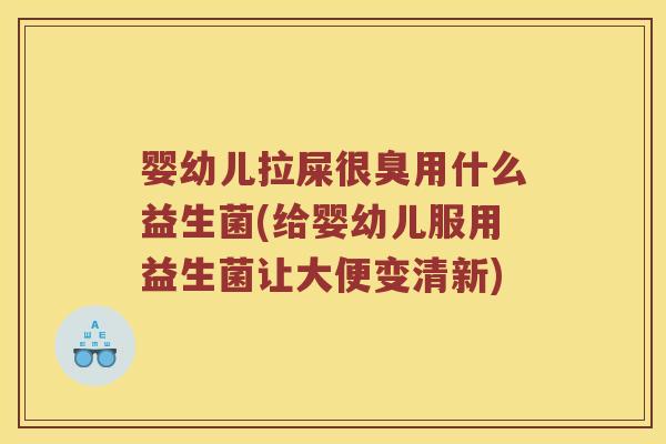 婴幼儿拉屎很臭用什么益生菌(给婴幼儿服用益生菌让大便变清新)