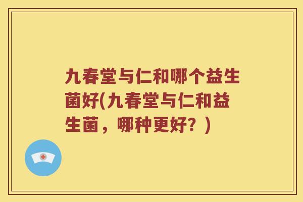 九春堂与仁和哪个益生菌好(九春堂与仁和益生菌，哪种更好？)