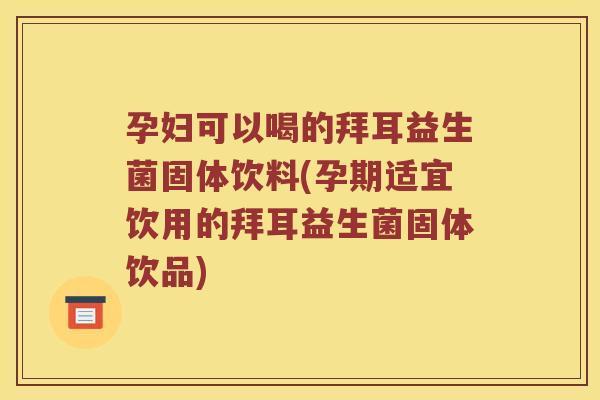 孕妇可以喝的拜耳益生菌固体饮料(孕期适宜饮用的拜耳益生菌固体饮品)