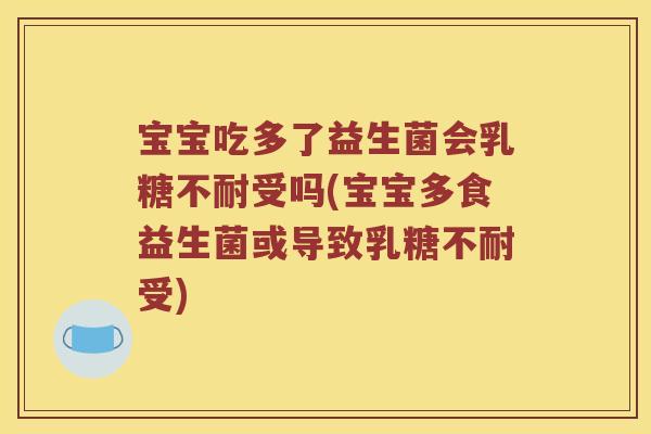 宝宝吃多了益生菌会受吗(宝宝多食益生菌或导致受) 宝宝吃多了益生菌会受吗(宝宝多食益生菌或导致受)