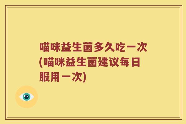 喵咪益生菌多久吃一次(喵咪益生菌建议每日服用一次)