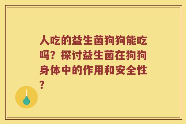 人吃的益生菌狗狗能吃吗？探讨益生菌在狗狗身体中的作用和安全性？
