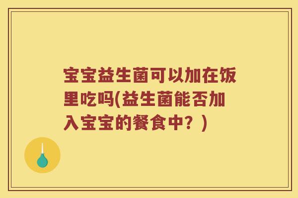 宝宝益生菌可以加在饭里吃吗(益生菌能否加入宝宝的餐食中？)