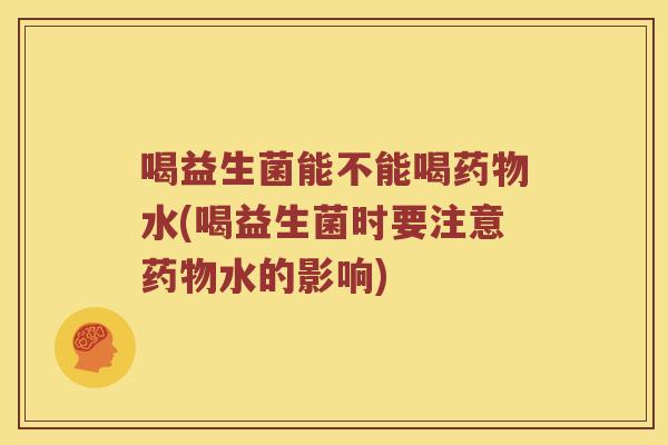 喝益生菌能不能喝药物水(喝益生菌时要注意药物水的影响)
