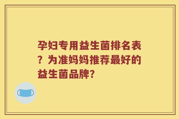 孕妇专用益生菌排名表？为准妈妈推荐最好的益生菌品牌？