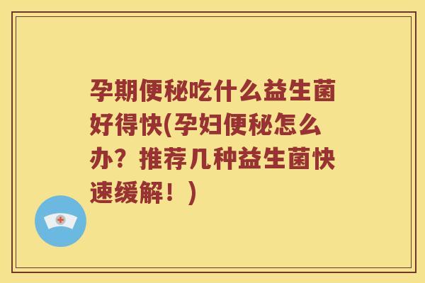 孕期便秘吃什么益生菌好得快(孕妇便秘怎么办？推荐几种益生菌快速缓解！)