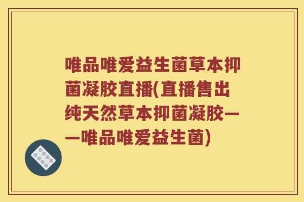 唯品唯爱益生菌草本抑菌凝胶直播(直播售出纯天然草本抑菌凝胶——唯品唯爱益生菌)